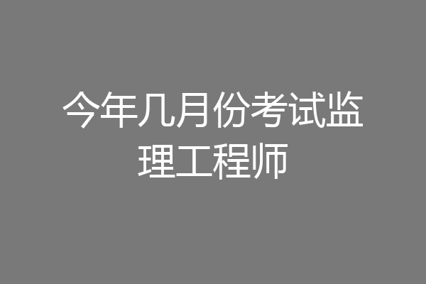 今年几月份考试监理工程师