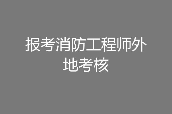 报考消防工程师外地考核