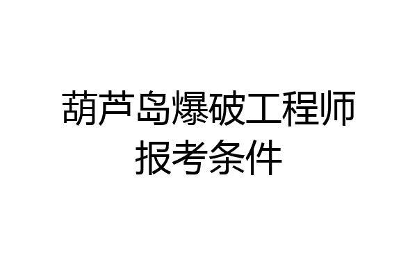 葫芦岛爆破工程师报考条件