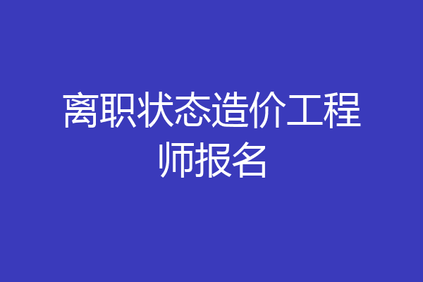 离职状态造价工程师报名