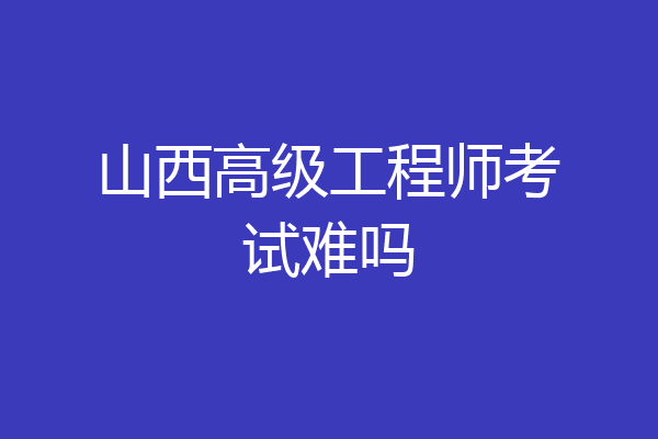山西高级工程师考试难吗