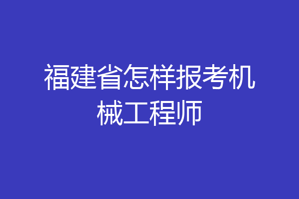 福建省怎样报考机械工程师
