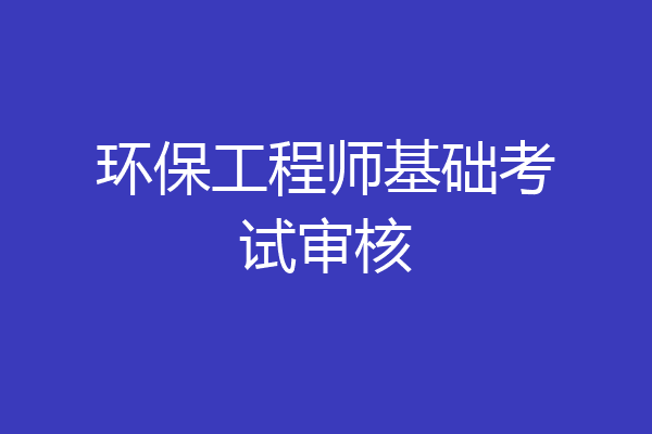 环保工程师基础考试审核