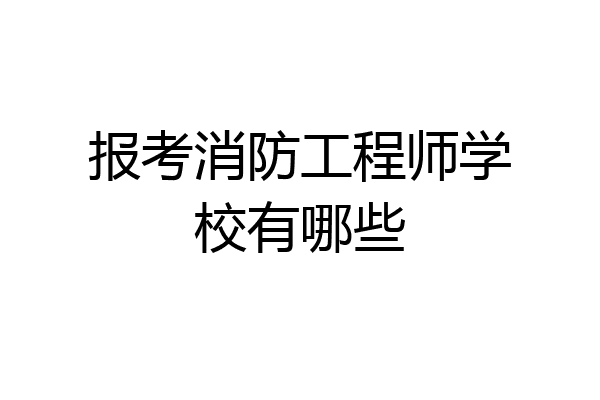 报考消防工程师学校有哪些