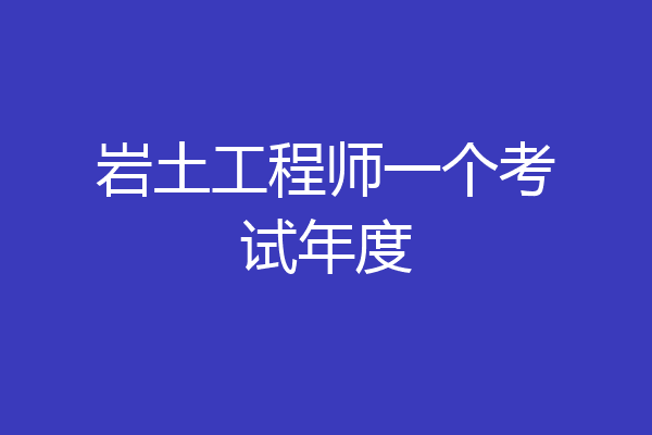岩土工程师一个考试年度