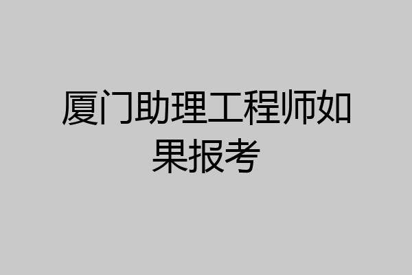厦门助理工程师如果报考