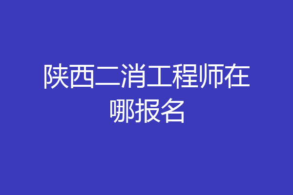 陕西二消工程师在哪报名