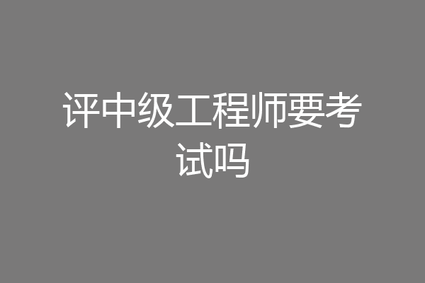 评中级工程师要考试吗