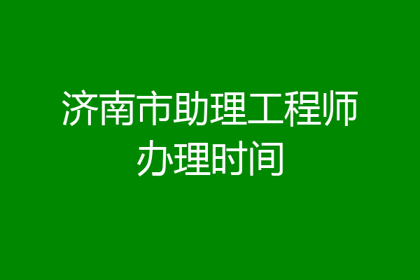 济南市助理工程师办理时间