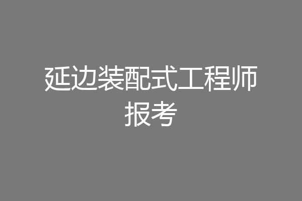 延边装配式工程师报考