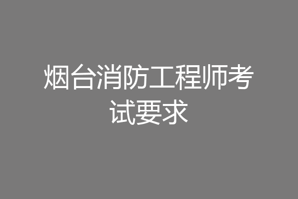 烟台消防工程师考试要求