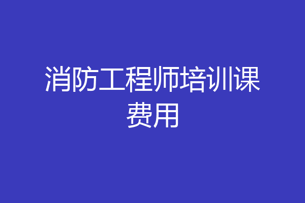 消防工程师培训课费用