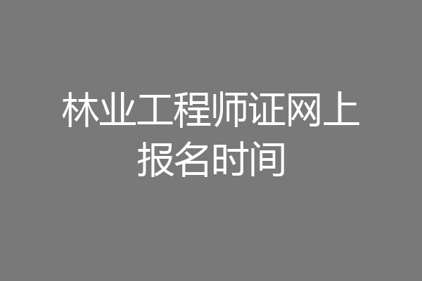 林业工程师证网上报名时间