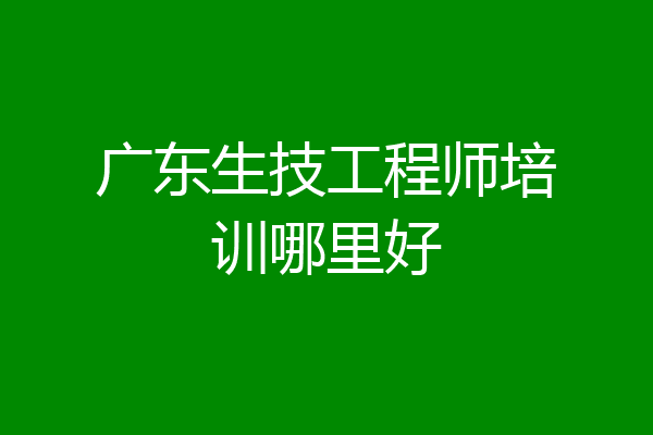 广东生技工程师培训哪里好
