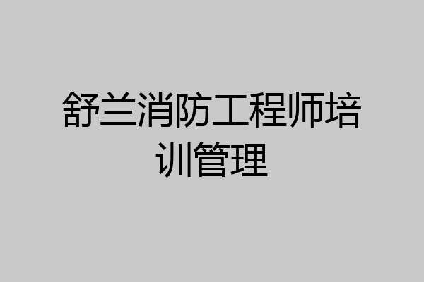 舒兰消防工程师培训管理