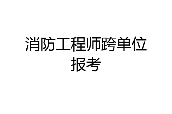 消防工程师跨单位报考