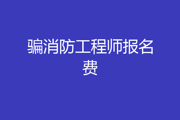 骗消防工程师报名费