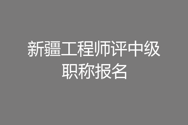 新疆工程师评中级职称报名