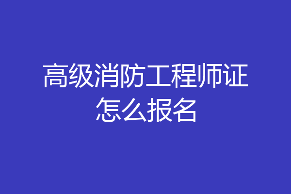 高级消防工程师证怎么报名