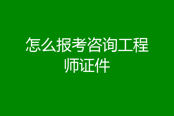 怎么报考咨询工程师证件