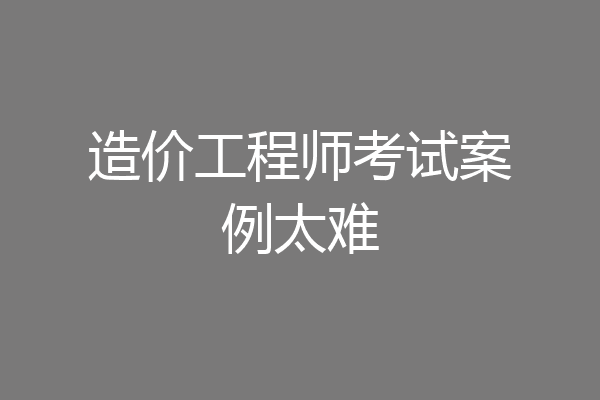 造价工程师考试案例太难