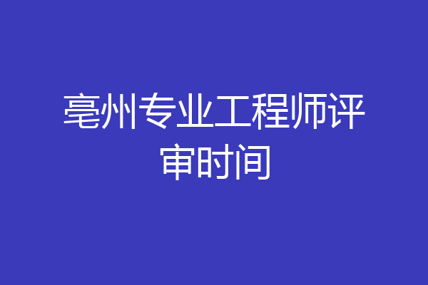 亳州专业工程师评审时间