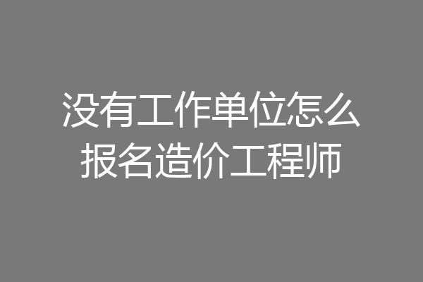 没有工作单位怎么报名造价工程师