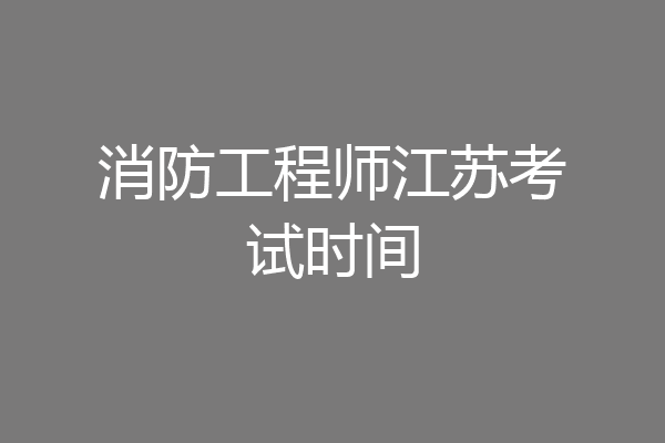 消防工程师江苏考试时间
