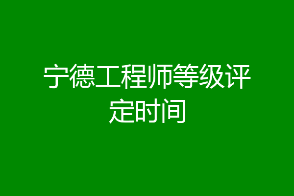 宁德工程师等级评定时间