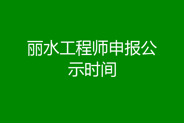 丽水工程师申报公示时间