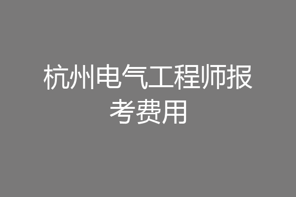 杭州电气工程师报考费用