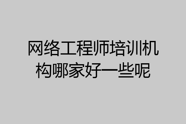 网络工程师培训机构哪家好一些呢