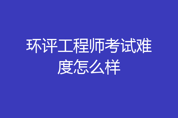 环评工程师考试难度怎么样