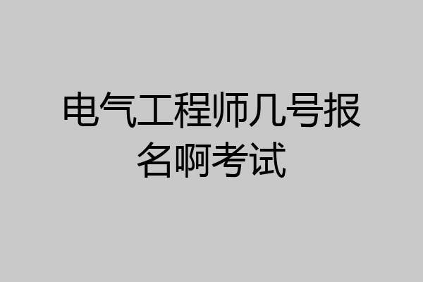 电气工程师几号报名啊考试