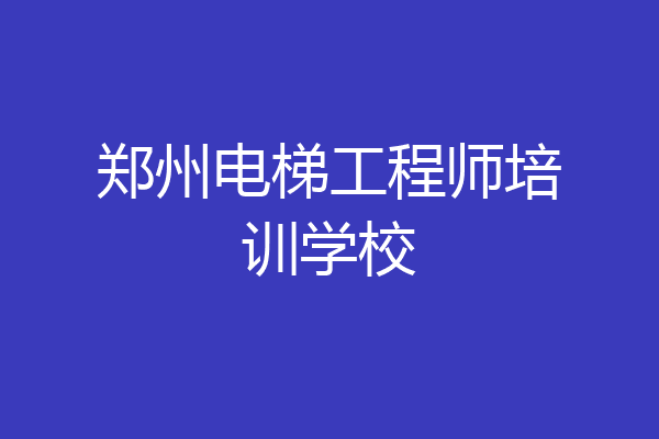 郑州电梯工程师培训学校