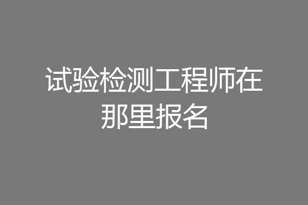 试验检测工程师在那里报名