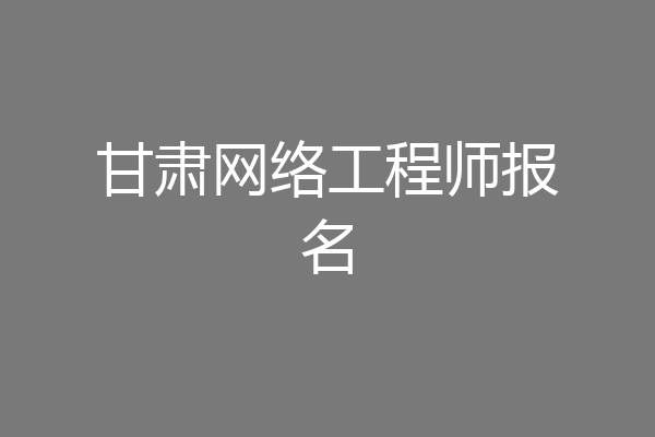 甘肃网络工程师报名