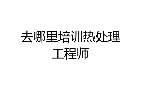 去哪里培训热处理工程师