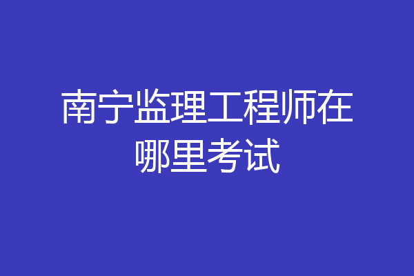 南宁监理工程师在哪里考试