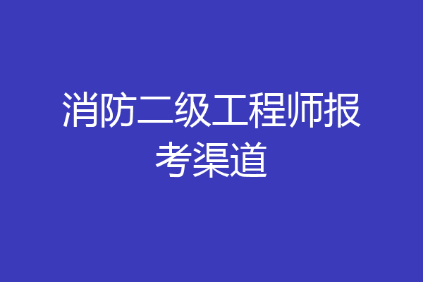 消防二级工程师报考渠道