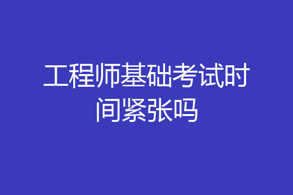 工程师基础考试时间紧张吗
