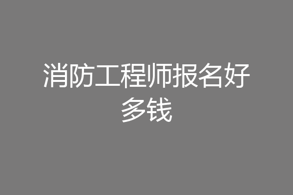 消防工程师报名好多钱
