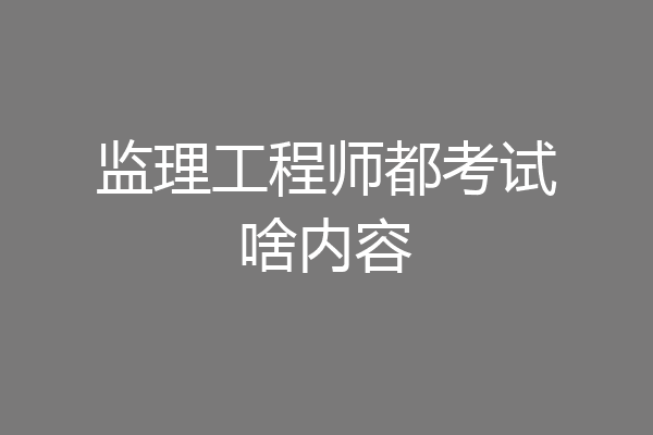 监理工程师都考试啥内容