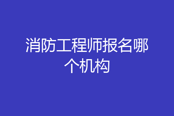 消防工程师报名哪个机构