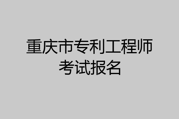 重庆市专利工程师考试报名