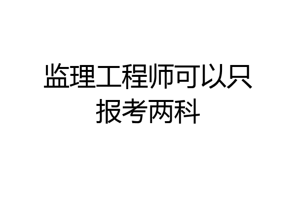 监理工程师可以只报考两科