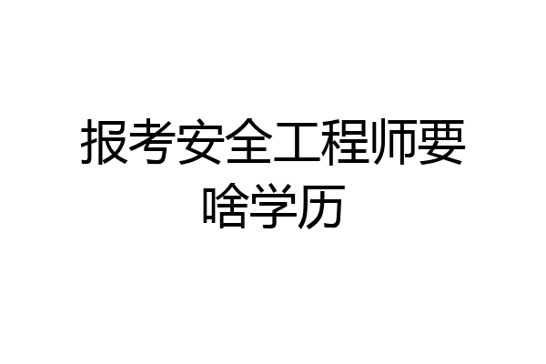 报考安全工程师要啥学历