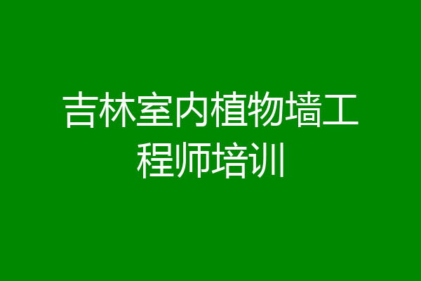 吉林室内植物墙工程师培训