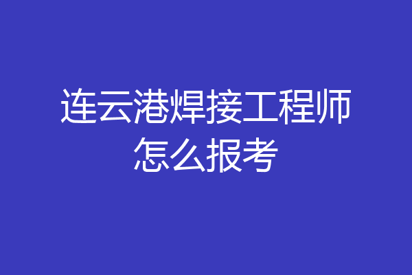 连云港焊接工程师怎么报考
