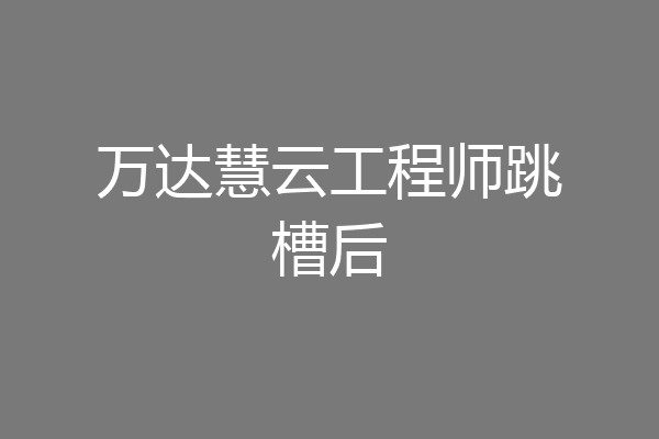 万达慧云工程师跳槽后